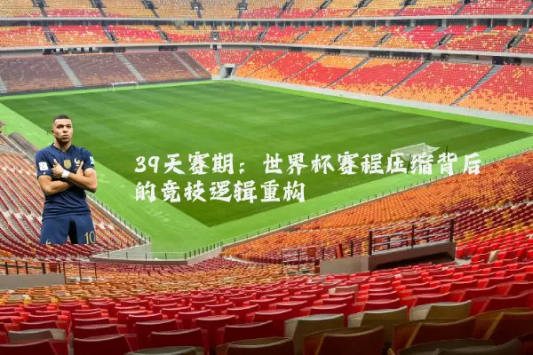 39天赛期：世界杯赛程压缩背后的竞技逻辑重构