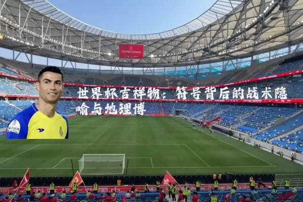 世界杯吉祥物：符号背后的战术隐喻与地理博弈
