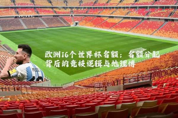 欧洲16个世界杯名额：名额分配背后的竞技逻辑与地理博弈