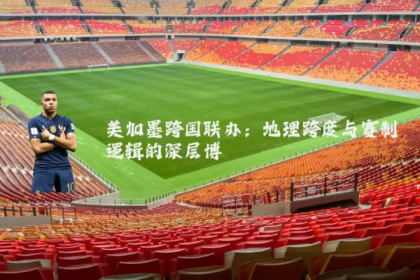 美加墨跨国联办:地理跨度与赛制逻辑的深层博弈