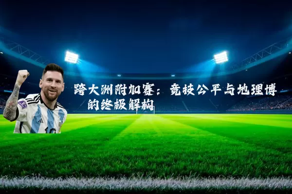跨大洲附加赛：竞技公平与地理博弈的终极解构
