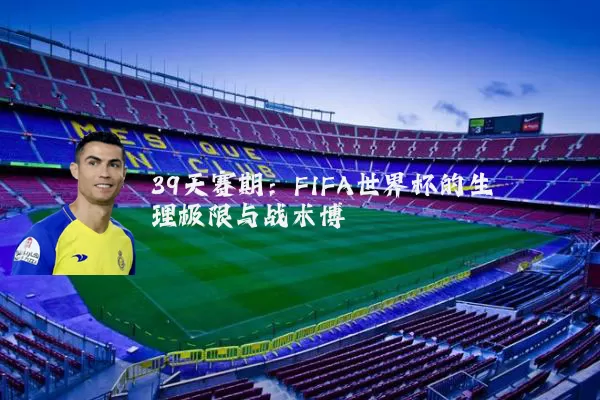 39天赛期:FIFA世界杯的生理极限与战术博弈
