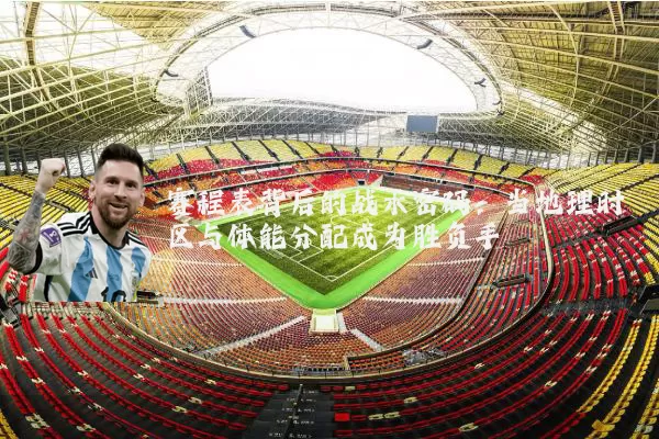 赛程表背后的战术密码:当地理时区与体能分配成为胜负手