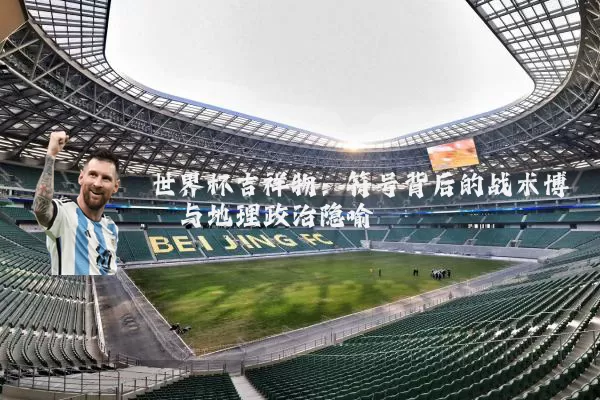 世界杯吉祥物：符号背后的战术博弈与地理政治隐喻
