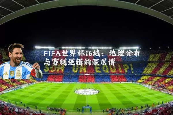 FIFA世界杯16城:地理分布与赛制逻辑的深层博弈