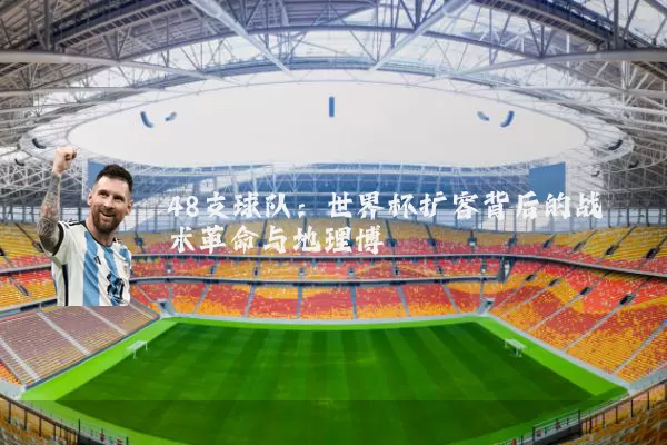 48支球队：世界杯扩容背后的战术革命与地理博弈
