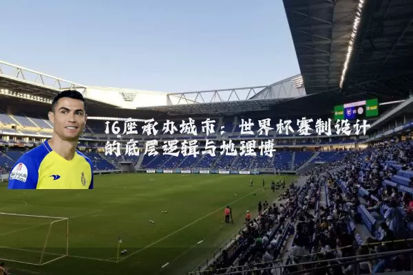 16座承办城市：世界杯赛制设计的底层逻辑与地理博弈