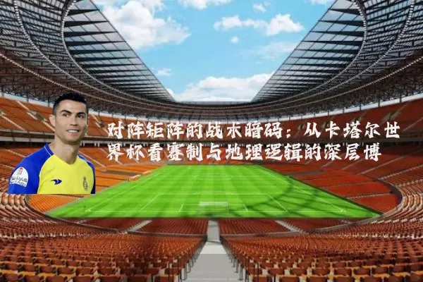 对阵矩阵的战术暗码：从卡塔尔世界杯看赛制与地理逻辑的深层博弈